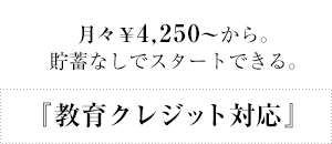 『教育クレジット対応』月々￥4,250～から。貯蓄なしでスタートできる。