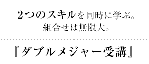 『ダブルメジャー受講』2つのスキルを同時に学ぶ。組合せは無限大。