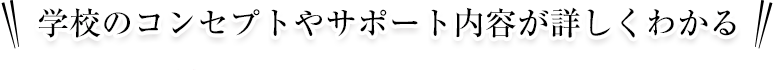 学校のコンセプトやサポート内容が詳しくわかる