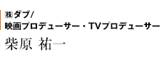 ㈱ダブ 映画プロデューサー・TVプロデューサー　柴原 祐一