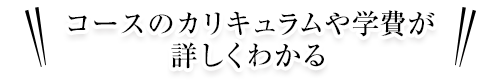 コースのカリキュラムや学費が詳しくわかる