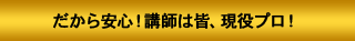 だから安心!講師は皆、現役プロ!