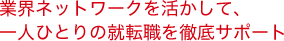 業界ネットワークを活かして、一人ひとりの就転職を徹底サポート