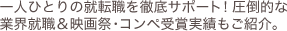 一人ひとりの就転職を徹底サポート！圧倒的な業界就職＆映画祭・コンペ受賞実績もご紹介。