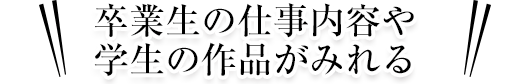 卒業生の仕事内容や学生の作品がみれる
