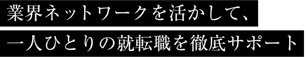 業界ネットワークを活かして、一人ひとりの就転職を徹底サポート
